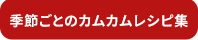 季節ごとのカムカムレシピ集